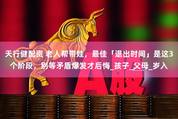 天行健配资 老人帮带娃，最佳「退出时间」是这3个阶段，别等矛盾爆发才后悔_孩子_父母_岁入