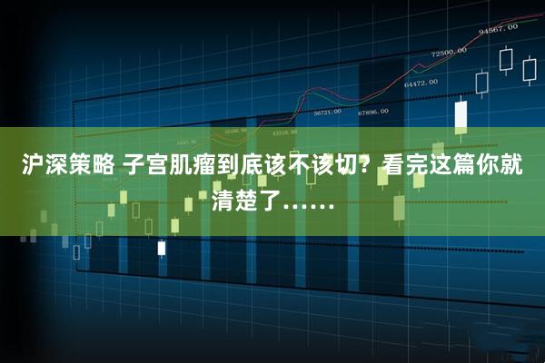 沪深策略 子宫肌瘤到底该不该切？看完这篇你就清楚了……