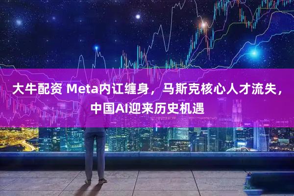 大牛配资 Meta内讧缠身，马斯克核心人才流失，中国AI迎来历史机遇