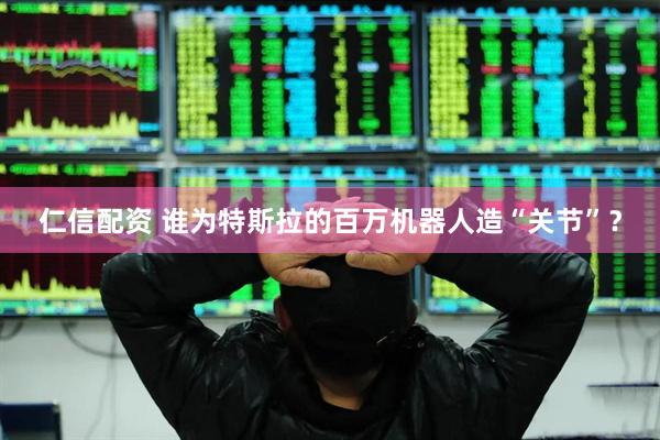 仁信配资 谁为特斯拉的百万机器人造“关节”？