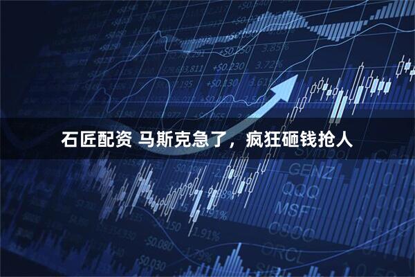 石匠配资 马斯克急了，疯狂砸钱抢人
