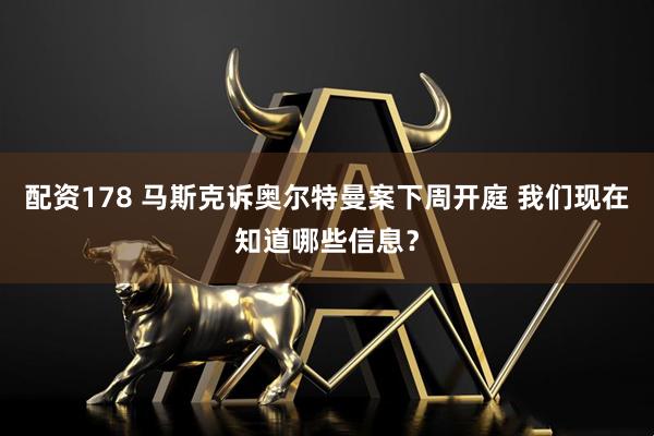 配资178 马斯克诉奥尔特曼案下周开庭 我们现在知道哪些信息？