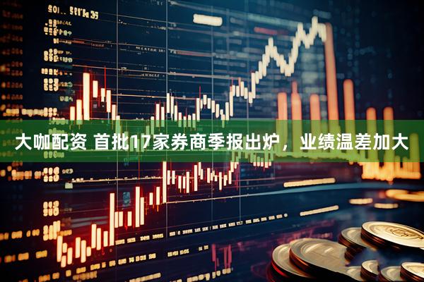 大咖配资 首批17家券商季报出炉，业绩温差加大